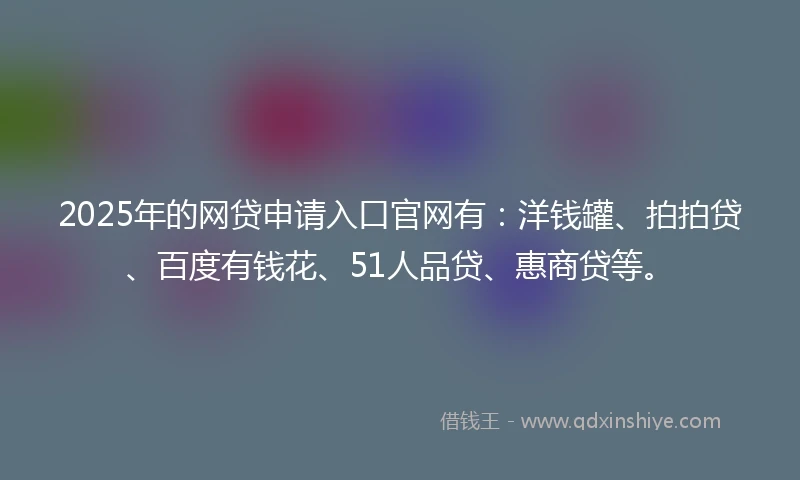 2025年的网贷申请入口官网有：洋钱罐、拍拍贷、百度有钱花、51人品贷、惠商贷等。