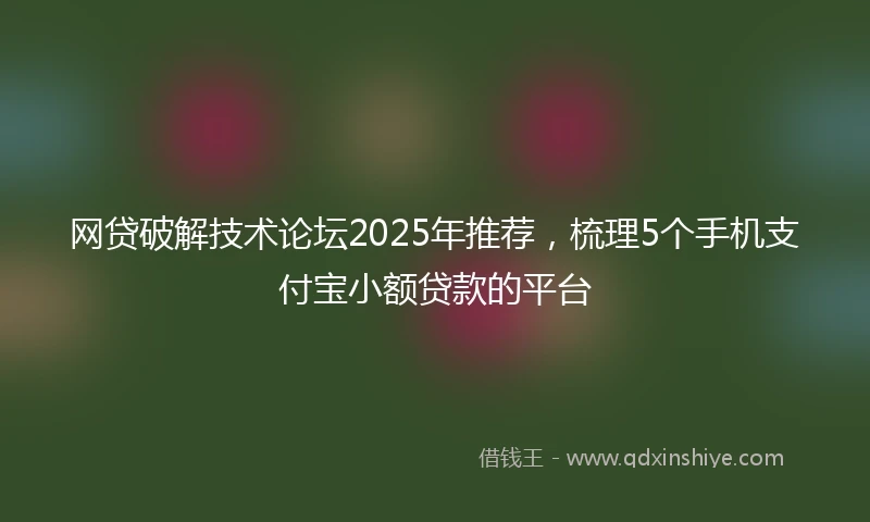 网贷破解技术论坛2025年推荐,梳理5个手机支付宝小额贷款的平台
