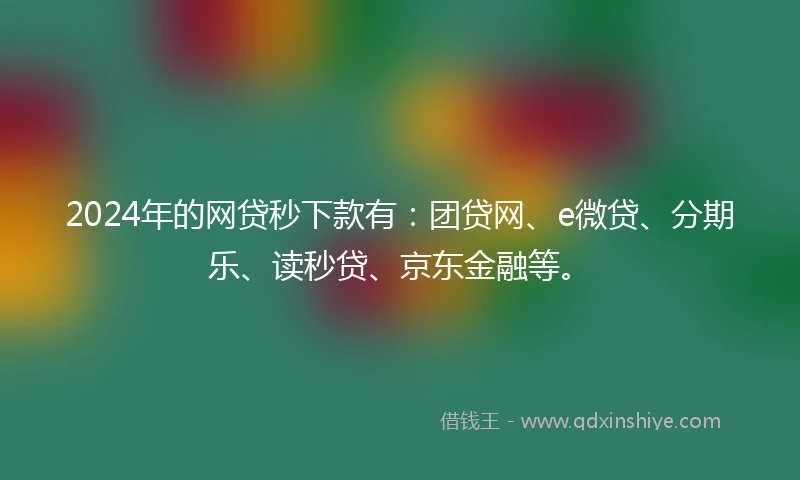 2024年的网贷秒下款有：团贷网、e微贷、分期乐、读秒贷、京东金融等。