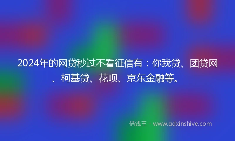 2024年的网贷秒过不看征信有：你我贷、团贷网、柯基贷、花呗、京东金融等。