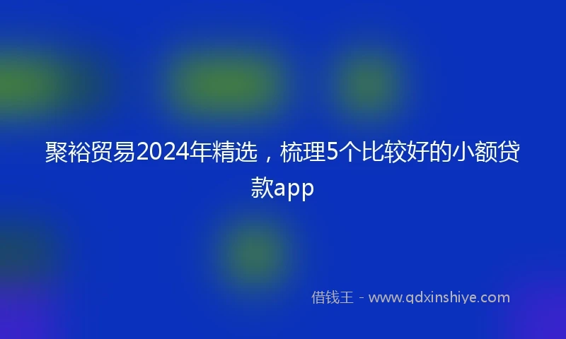 聚裕贸易2024年精选，梳理5个比较好的小额贷款app