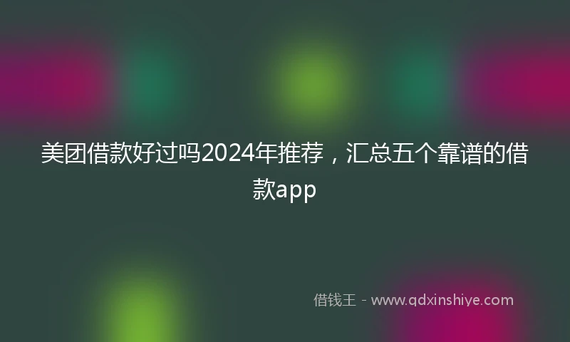美团借款好过吗2024年推荐，汇总五个靠谱的借款app