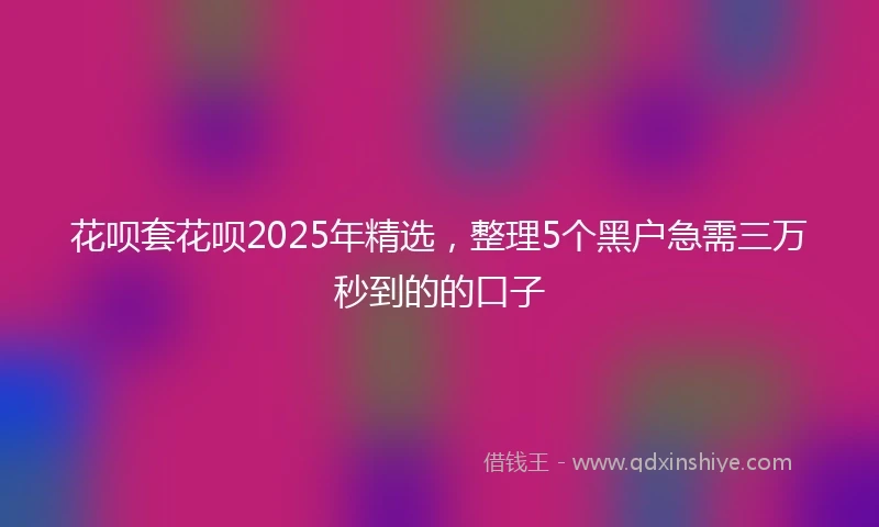 花呗套花呗2025年精选，整理5个黑户急需三万秒到的的口子