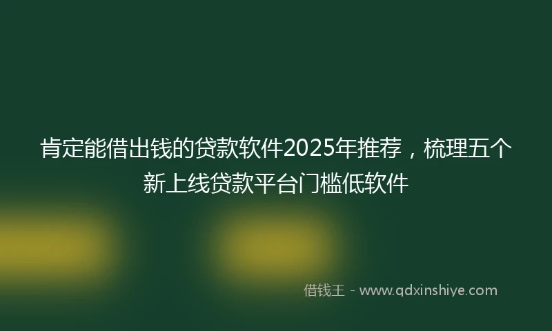肯定能借出钱的贷款软件2025年推荐，梳理五个新上线贷款平台门槛低软件