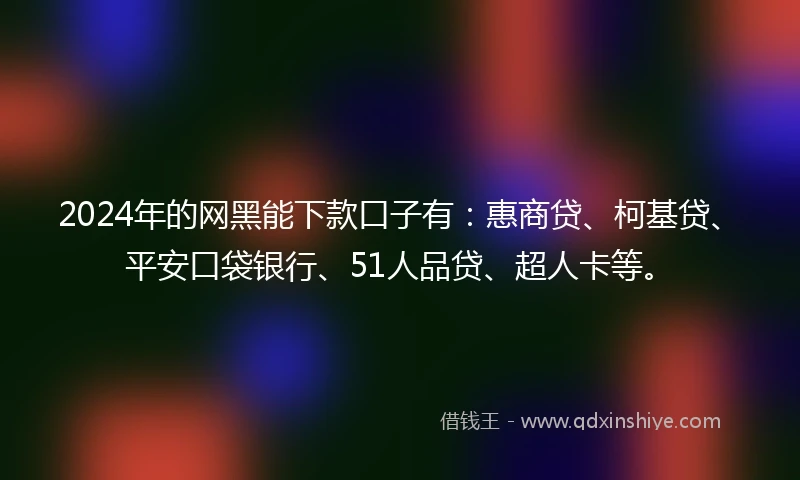 2024年的网黑能下款口子有：惠商贷、柯基贷、平安口袋银行、51人品贷、超人卡等。