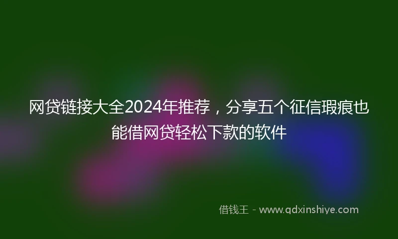 网贷链接大全2024年推荐，分享五个征信瑕疵也能借网贷轻松下款的软件