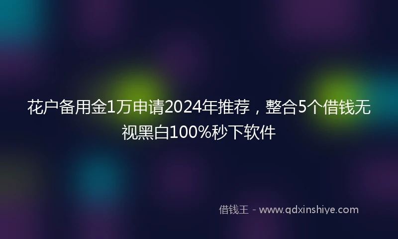 花户备用金1万申请2024年推荐，整合5个借钱无视黑白100%秒下软件