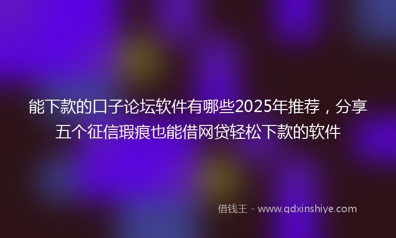能下款的口子论坛软件有哪些2025年推荐，分享五个征信瑕疵也能借网贷轻松下款的软件