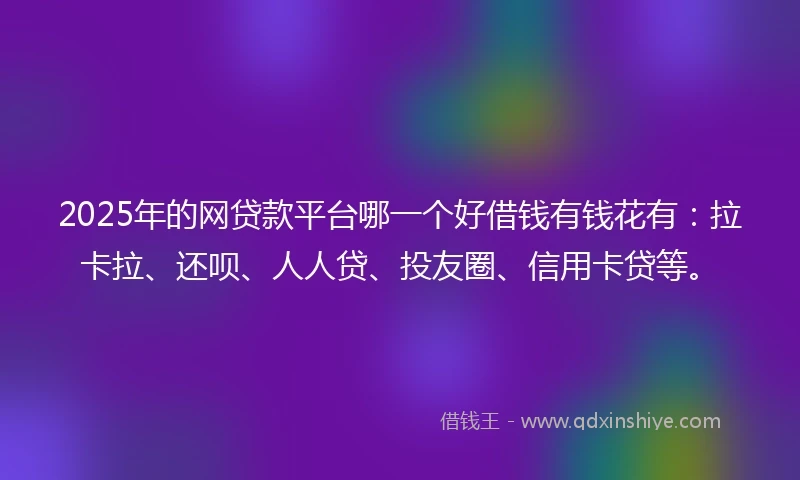 2025年的网贷款平台哪一个好借钱有钱花有：拉卡拉、还呗、人人贷、投友圈、信用卡贷等。