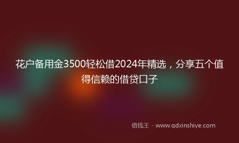 花户备用金3500轻松借2024年精选,分享五个值得信赖的借贷口子