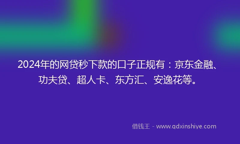 2024年的网贷秒下款的口子正规有：京东金融、功夫贷、超人卡、东方汇、安逸花等。