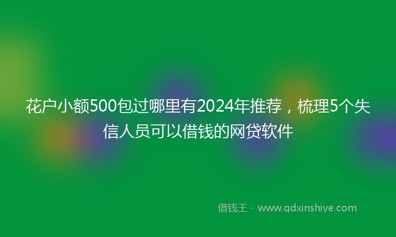 花户小额500包过哪里有2024年推荐，梳理5个失信人员可以借钱的网贷软件