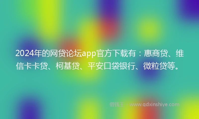 2024年的网贷论坛app官方下载有：惠商贷、维信卡卡贷、柯基贷、平安口袋银行、微粒贷等。