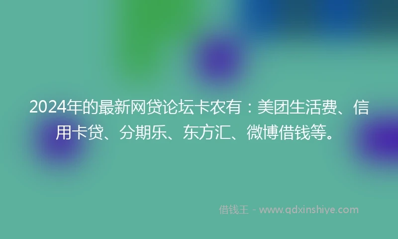 2024年的最新网贷论坛卡农有：美团生活费、信用卡贷、分期乐、东方汇、微博借钱等。