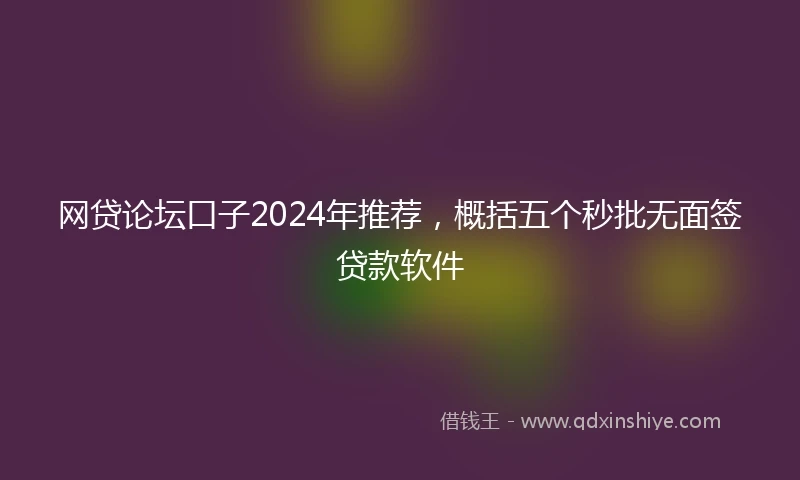 网贷论坛口子2024年推荐，概括五个秒批无面签贷款软件