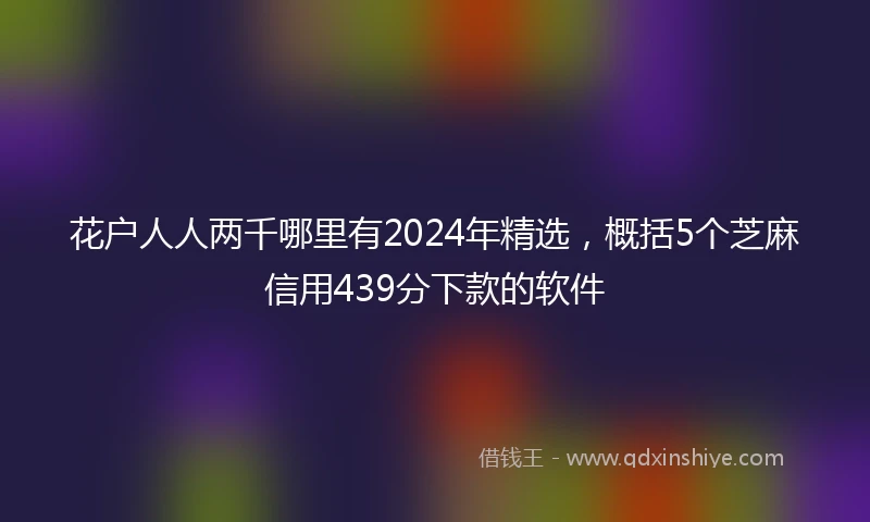 花户人人两千哪里有2024年精选，概括5个芝麻信用439分下款的软件
