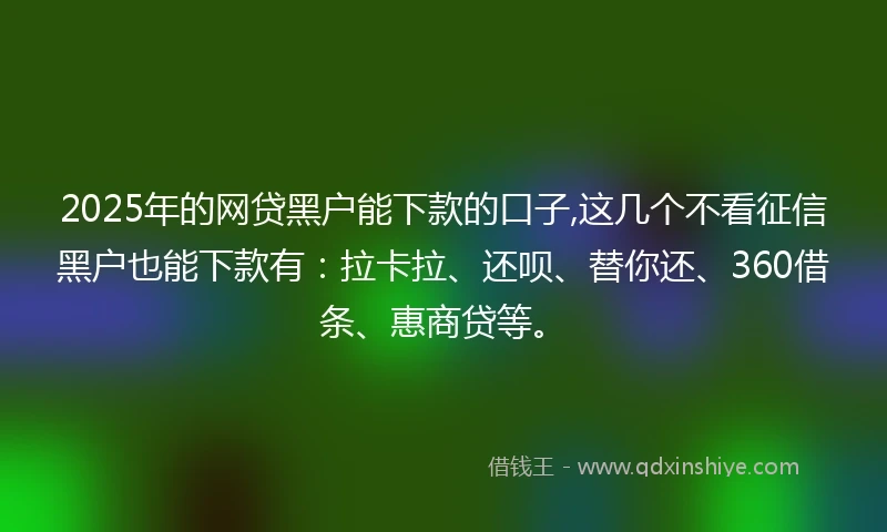 2025年的网贷黑户能下款的口子,这几个不看征信黑户也能下款有：拉卡拉、还呗、替你还、360借条、惠商贷等。