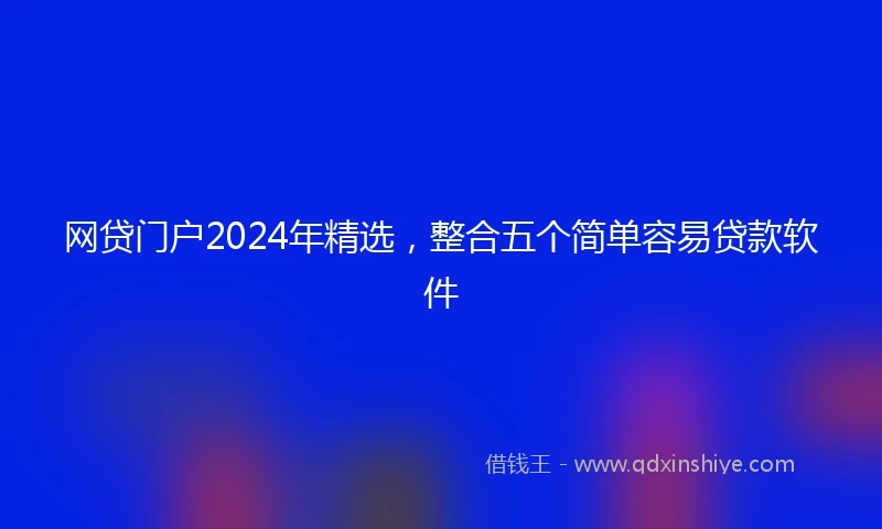 网贷门户2024年精选，整合五个简单容易贷款软件