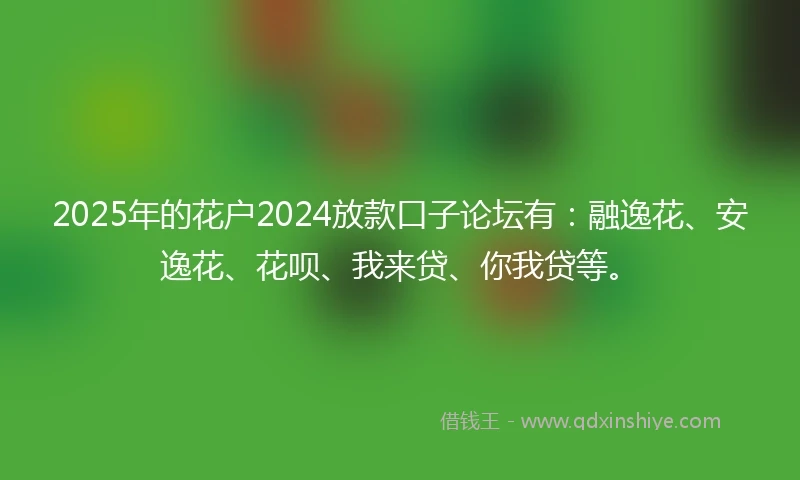 2025年的花户2024放款口子论坛有：融逸花、安逸花、花呗、我来贷、你我贷等。