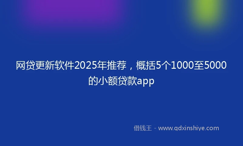 网贷更新软件2025年推荐，概括5个1000至5000的小额贷款app