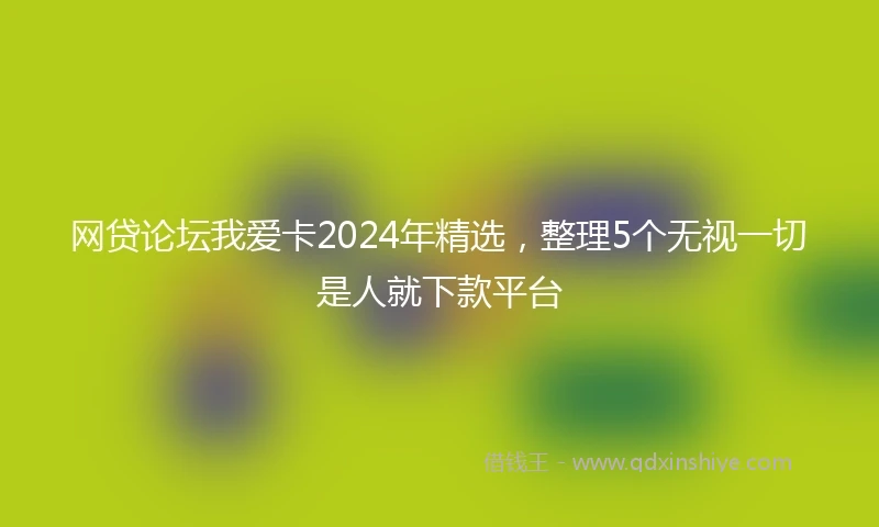 网贷论坛我爱卡2024年精选，整理5个无视一切是人就下款平台