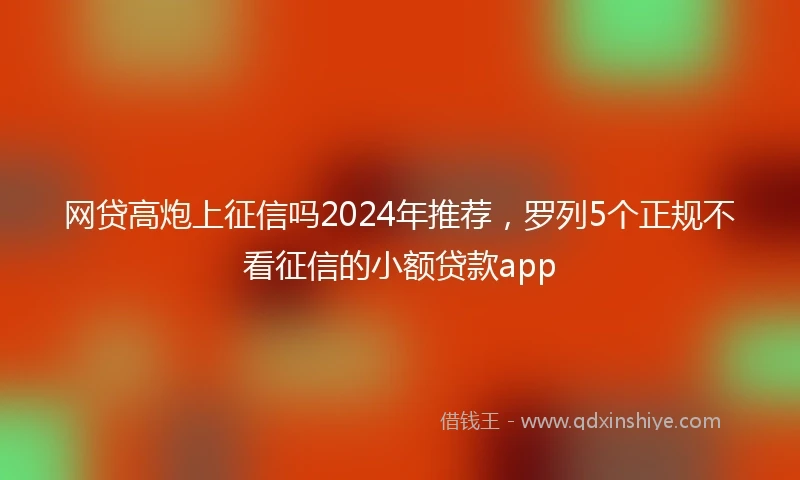 网贷高炮上征信吗2024年推荐，罗列5个正规不看征信的小额贷款app