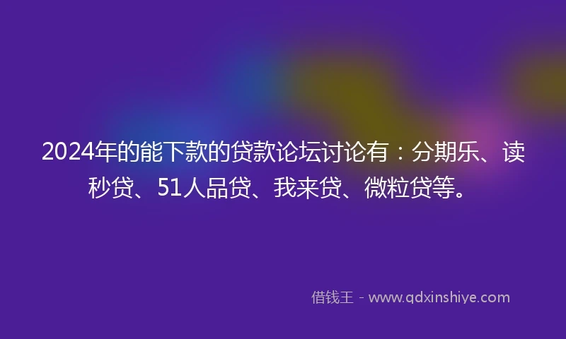 2024年的能下款的贷款论坛讨论有：分期乐、读秒贷、51人品贷、我来贷、微粒贷等。