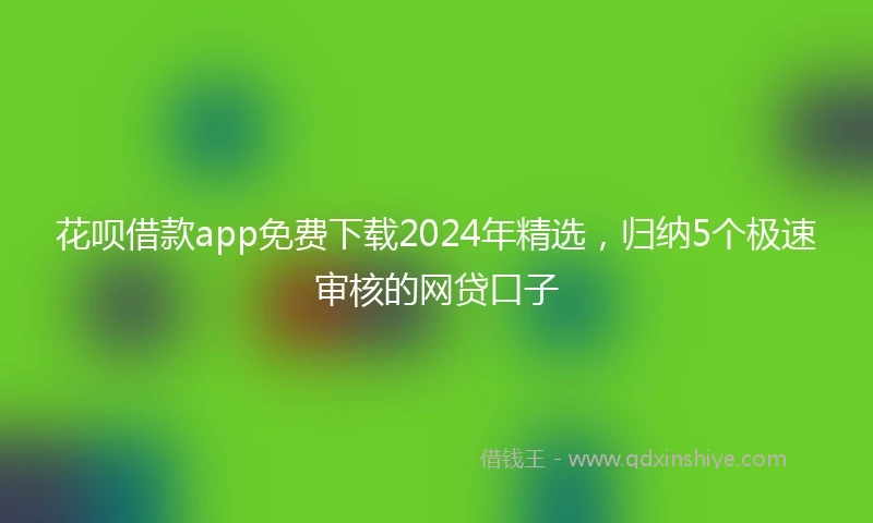 花呗借款app免费下载2024年精选，归纳5个极速审核的网贷口子
