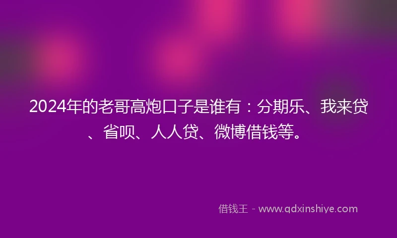 2024年的老哥高炮口子是谁有：分期乐、我来贷、省呗、人人贷、微博借钱等。