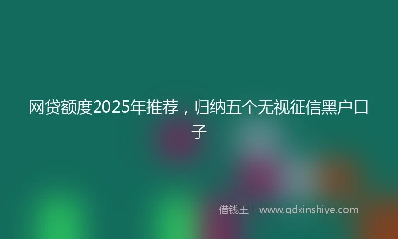 网贷额度2025年推荐，归纳五个无视征信黑户口子