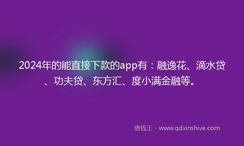 2024年的能直接下款的app有：融逸花、滴水贷、功夫贷、东方汇、度小满金融等。