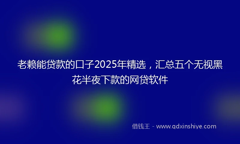 老赖能贷款的口子2025年精选，汇总五个无视黑花半夜下款的网贷软件