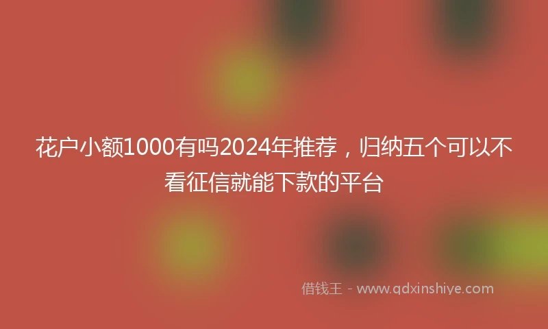 花户小额1000有吗2024年推荐，归纳五个可以不看征信就能下款的平台