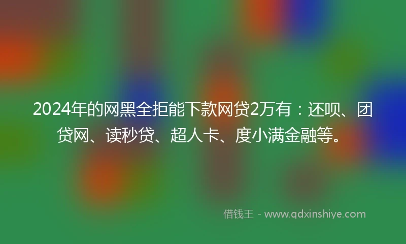 2024年的网黑全拒能下款网贷2万有：还呗、团贷网、读秒贷、超人卡、度小满金融等。