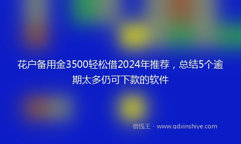 花户备用金3500轻松借2024年推荐，总结5个逾期太多仍可下款的软件