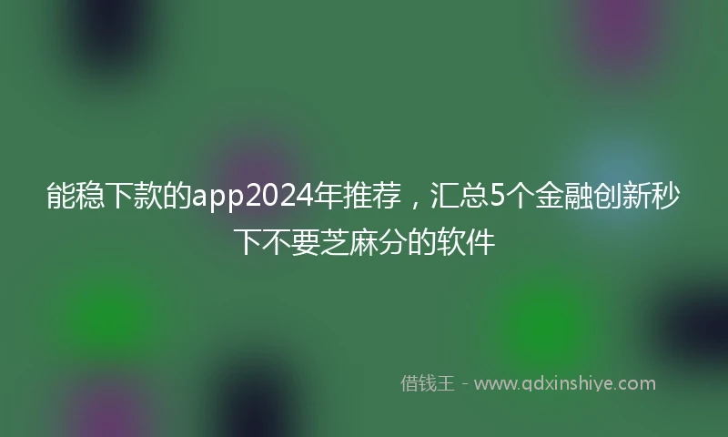 能稳下款的app2024年推荐，汇总5个金融创新秒下不要芝麻分的软件