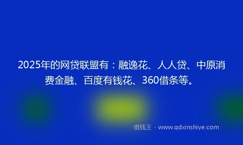 2025年的网贷联盟有：融逸花、人人贷、中原消费金融、百度有钱花、360借条等。