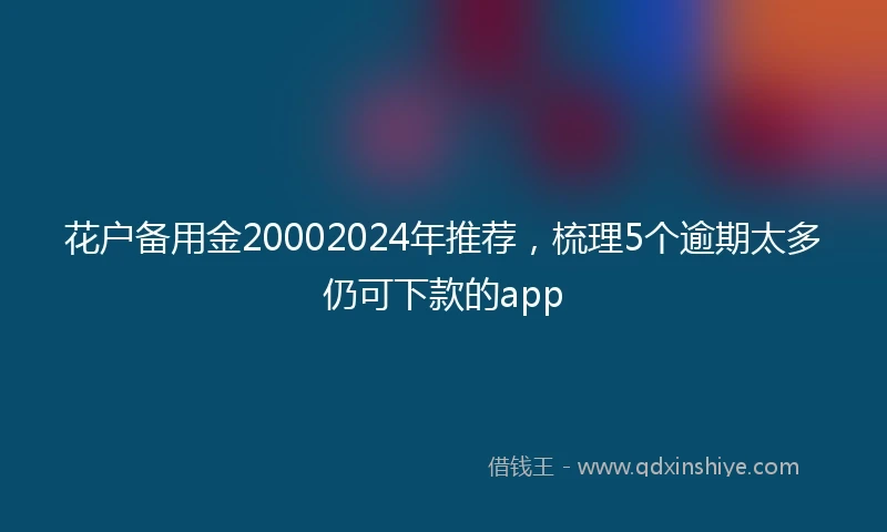 花户备用金20002024年推荐，梳理5个逾期太多仍可下款的app