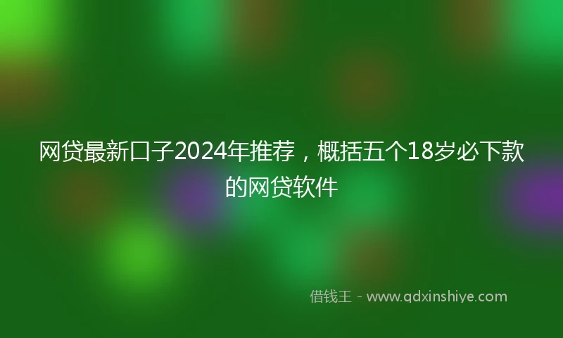网贷最新口子2024年推荐，概括五个18岁必下款的网贷软件