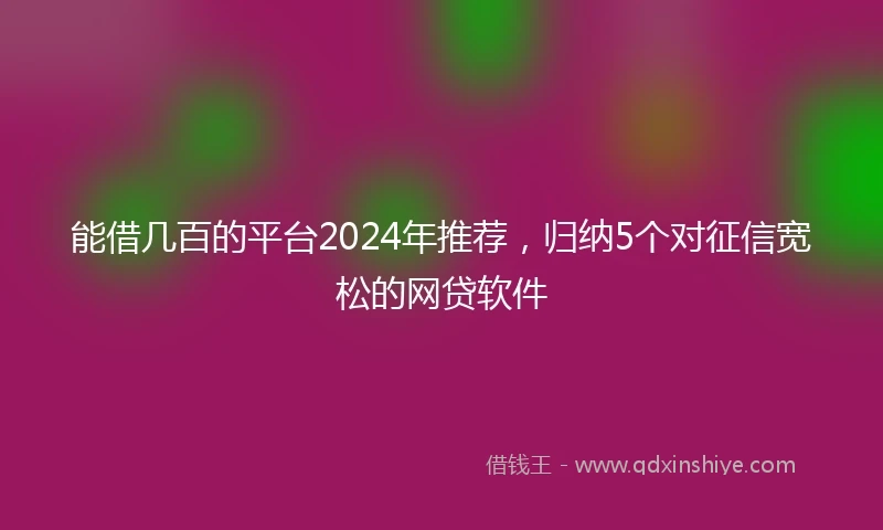 能借几百的平台2024年推荐，归纳5个对征信宽松的网贷软件