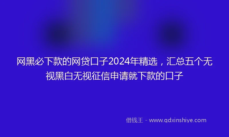 网黑必下款的网贷口子2024年精选，汇总五个无视黑白无视征信申请就下款的口子