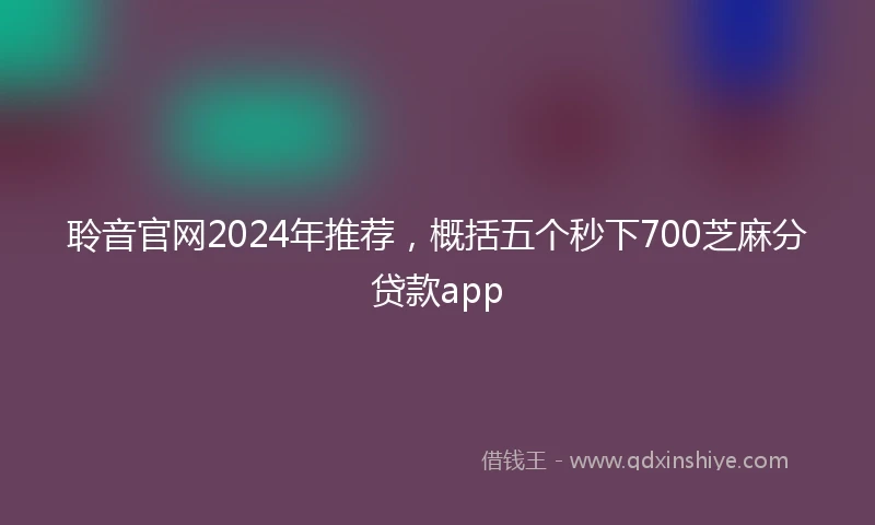 聆音官网2024年推荐，概括五个秒下700芝麻分贷款app