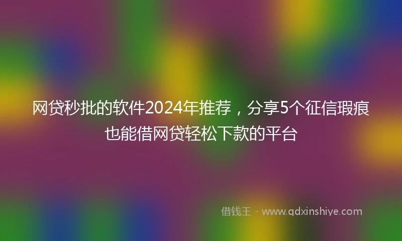 网贷秒批的软件2024年推荐，分享5个征信瑕疵也能借网贷轻松下款的平台
