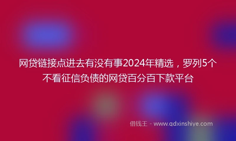 网贷链接点进去有没有事2024年精选，罗列5个不看征信负债的网贷百分百下款平台