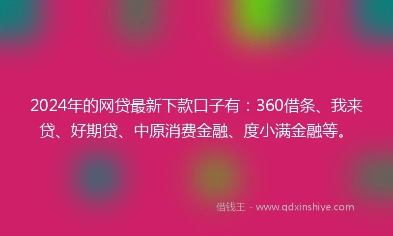 2024年的网贷最新下款口子有：360借条、我来贷、好期贷、中原消费金融、度小满金融等。
