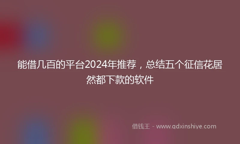 能借几百的平台2024年推荐，总结五个征信花居然都下款的软件