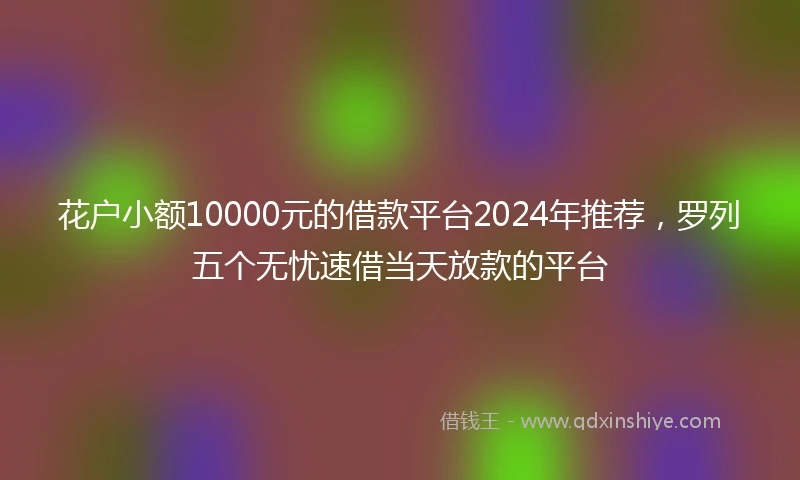 花户小额10000元的借款平台2024年推荐，罗列五个无忧速借当天放款的平台
