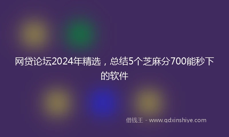 网贷论坛2024年精选，总结5个芝麻分700能秒下的软件