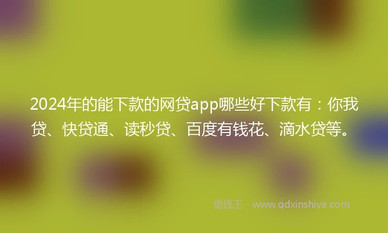 2024年的能下款的网贷app哪些好下款有：你我贷、快贷通、读秒贷、百度有钱花、滴水贷等。