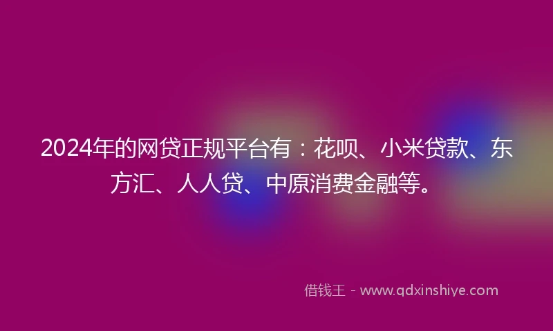 2024年的网贷正规平台有：花呗、小米贷款、东方汇、人人贷、中原消费金融等。